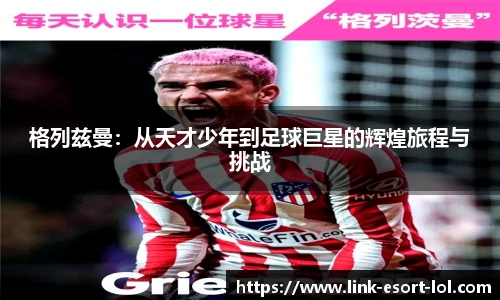 格列兹曼：从天才少年到足球巨星的辉煌旅程与挑战