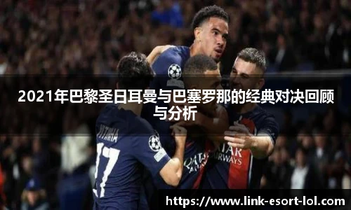 2021年巴黎圣日耳曼与巴塞罗那的经典对决回顾与分析