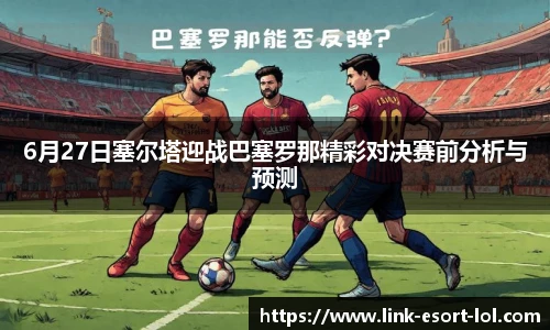 6月27日塞尔塔迎战巴塞罗那精彩对决赛前分析与预测
