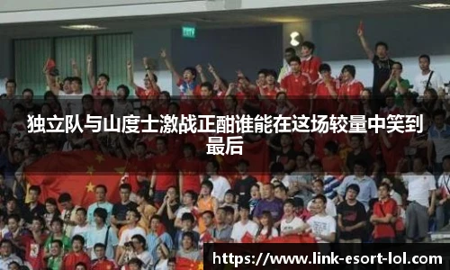 独立队与山度士激战正酣谁能在这场较量中笑到最后