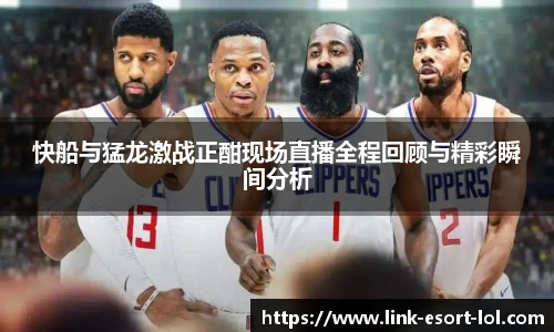 快船与猛龙激战正酣现场直播全程回顾与精彩瞬间分析